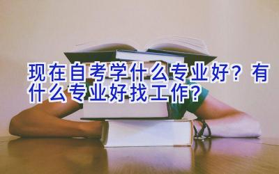 现在自考学什么专业好？有什么专业好找工作？