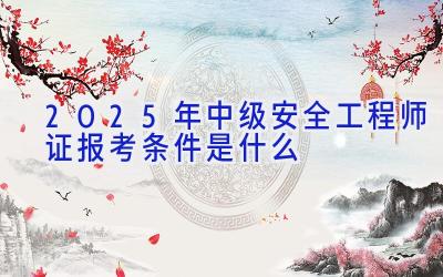 2025年中级安全工程师证报考条件是什么