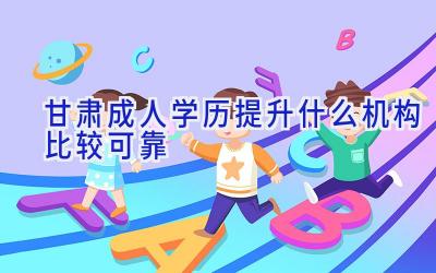 甘肃成人学历提升什么机构比较可靠