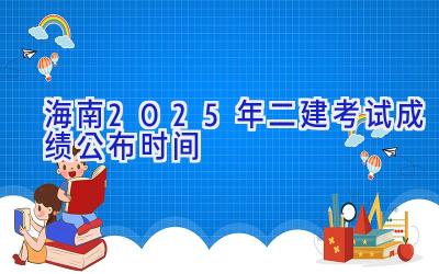 海南2025年二建考试成绩公布时间