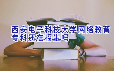 西安电子科技大学网络教育专科还在招生吗