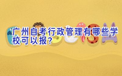 广州自考行政管理有哪些学校可以报？