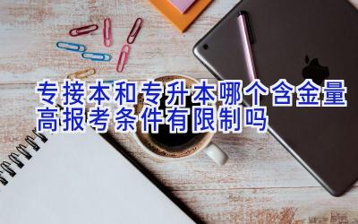 专接本和专升本哪个含金量高 报考条件有限制吗