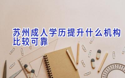 苏州成人学历提升什么机构比较可靠