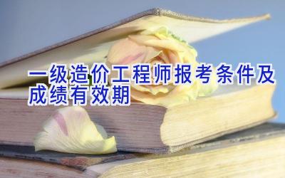 一级造价工程师报考条件及成绩有效期