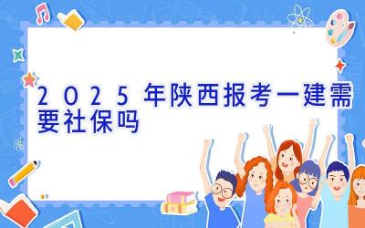 2025年陕西报考一建需要社保吗