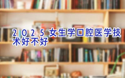 2025女生学口腔医学技术好不好