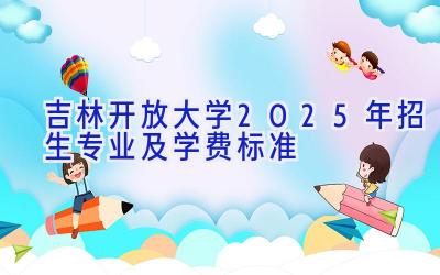 吉林开放大学2025年招生专业及学费标准