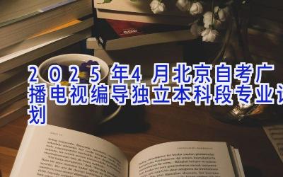 2025年4月北京自考广播电视编导（独立本科段）专业计划