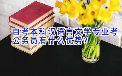 自考本科汉语言文学专业考公务员有什么优势？