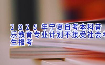 2025年宁夏自考本科音乐教育专业计划-不接受社会考生报考