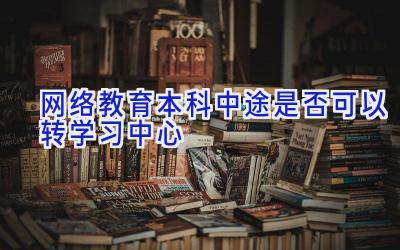 网络教育本科中途是否可以转学习中心