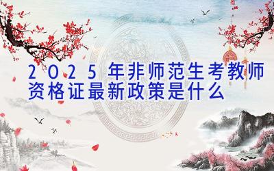 2025年非师范生考教师资格证最新政策是什么