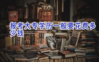 报考大专学历一般要花费多少钱