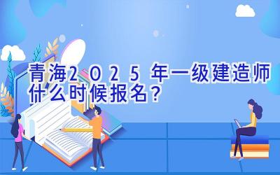 青海2025年一级建造师什么时候报名？