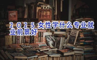 2025女性学什么专业就业前景好