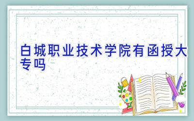 白城职业技术学院有函授大专吗