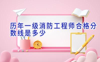 历年一级消防工程师合格分数线是多少