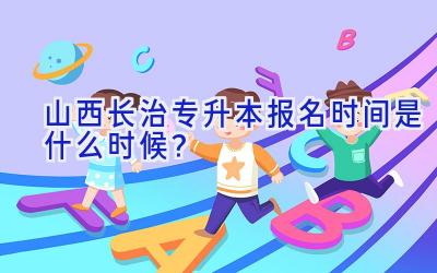 山西长治专升本报名时间是什么时候？