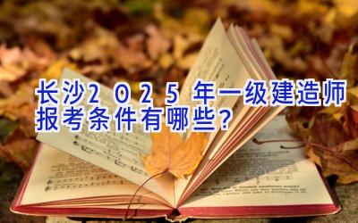 长沙2025年一级建造师报考条件有哪些？