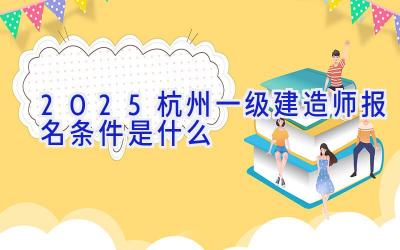 2025杭州一级建造师报名条件是什么