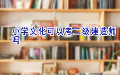 小学文化可以考二级建造师吗