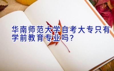 华南师范大学自考大专只有学前教育专业吗？