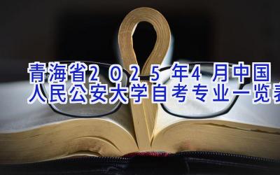 青海省2025年4月中国人民公安大学自考专业一览表