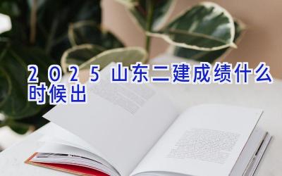 2025山东二建成绩什么时候出