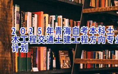 2025年青海自考本科土木工程（交通土建工程方向）专业计划