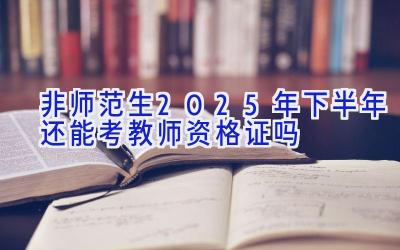 非师范生2025年下半年还能考教师资格证吗