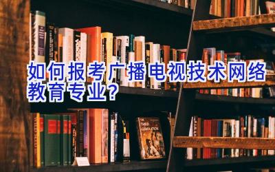 如何报考广播电视技术网络教育专业？