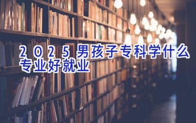 2025男孩子专科学什么专业好就业