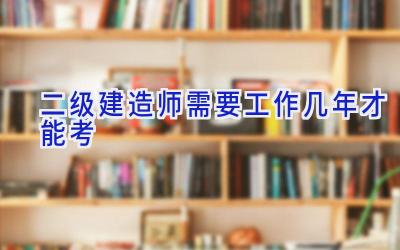 二级建造师需要工作几年才能考