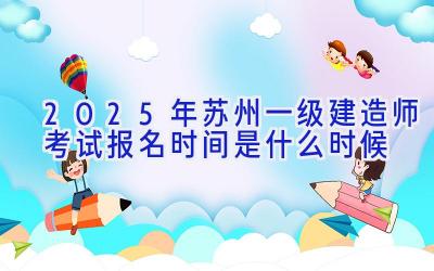 2025年苏州一级建造师考试报名时间是什么时候