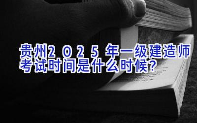 贵州2025年一级建造师考试时间是什么时候？