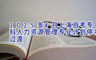 2025年4月上海自考专科人力资源管理专业计划（停考过渡）