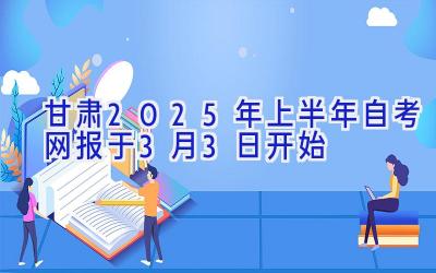 甘肃2025年上半年自考网报于3月3日开始