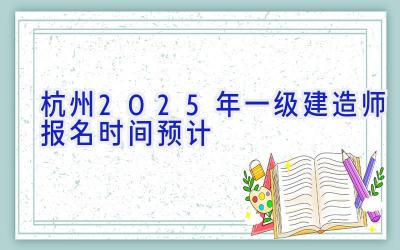 杭州2025年一级建造师报名时间预计