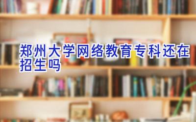 郑州大学网络教育专科还在招生吗