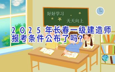 2025年长春一级建造师报考条件公布了吗？