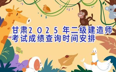 甘肃2025年二级建造师考试成绩查询时间安排