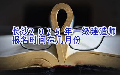 长沙2025年一级建造师报名时间在几月份