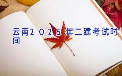 云南2025年二建考试时间