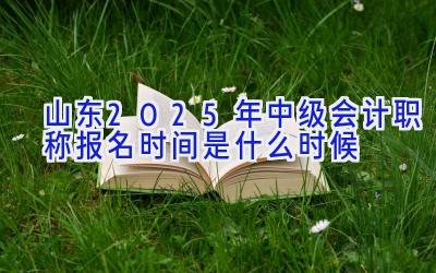 山东2025年中级会计职称报名时间是什么时候