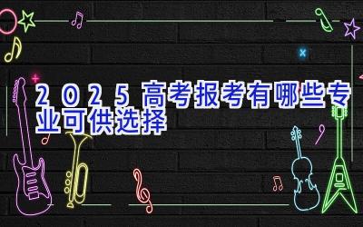 2025高考报考有哪些专业可供选择