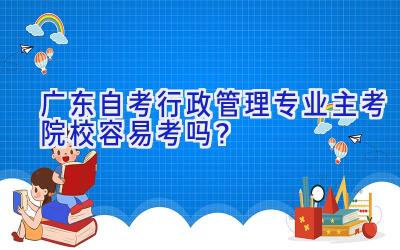 广东自考行政管理专业主考院校容易考吗？