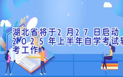 湖北省将于2月27日启动2025年上半年自学考试转考工作