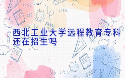 西北工业大学远程教育专科还在招生吗