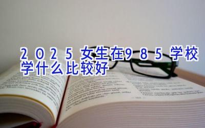 2025女生在985学校学什么比较好